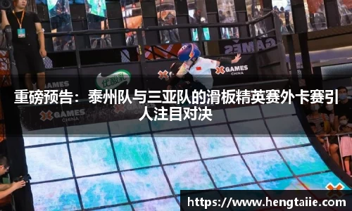 重磅预告：泰州队与三亚队的滑板精英赛外卡赛引人注目对决