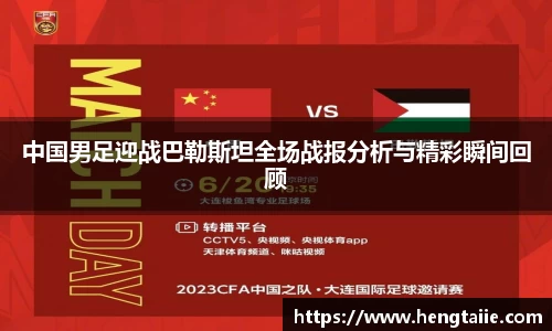 中国男足迎战巴勒斯坦全场战报分析与精彩瞬间回顾