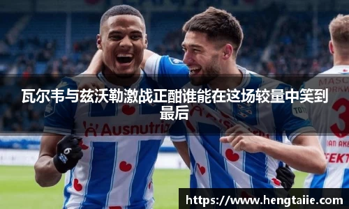 瓦尔韦与兹沃勒激战正酣谁能在这场较量中笑到最后